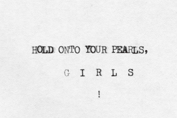 HOLD ONTO YOUR PEARLS, G I R L S !