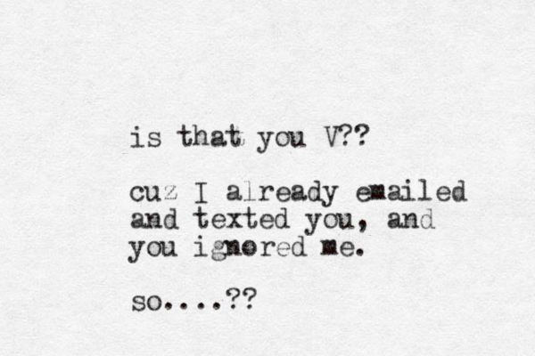 is that you V?? cuz I already emailed and texted you, and you ignored me. so....??
