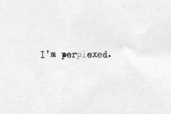 I'm perplexed.