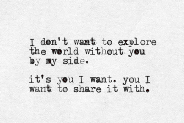 I don't want to explore the world without you by my side. it's you I want. you I want to share it with. 