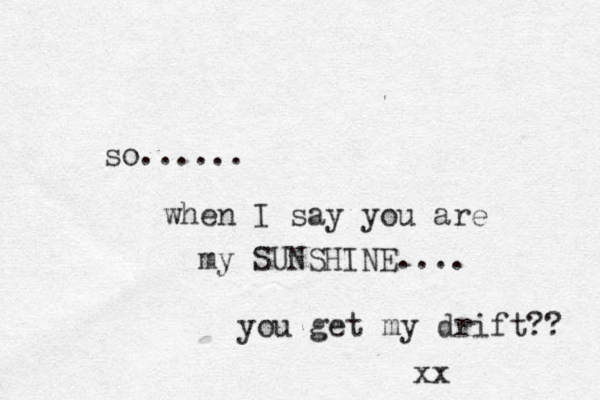 so...... when I say you are my SUNSHINE.... you get my drift?? xx