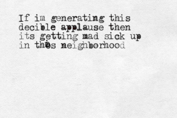 If im generating this decible applause then its getting mad sick up in thos neighborhood o i