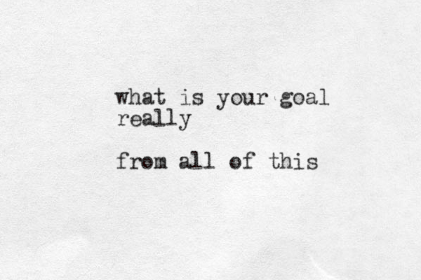what is your goal really from all of this