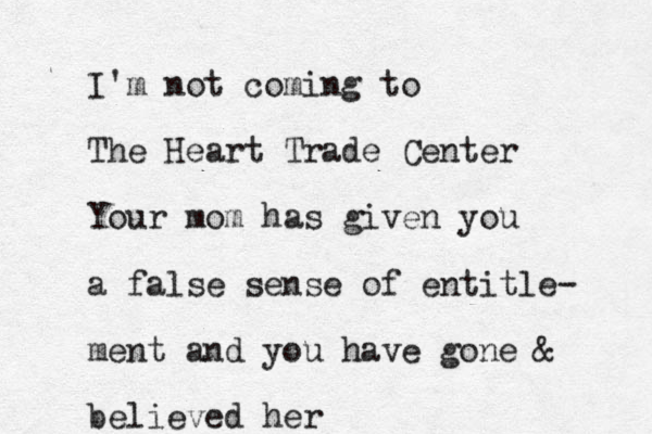 I'm not coming to The Heart Trade Center Your mom has given you a false sense of entitle- ment and you have gone & believed her