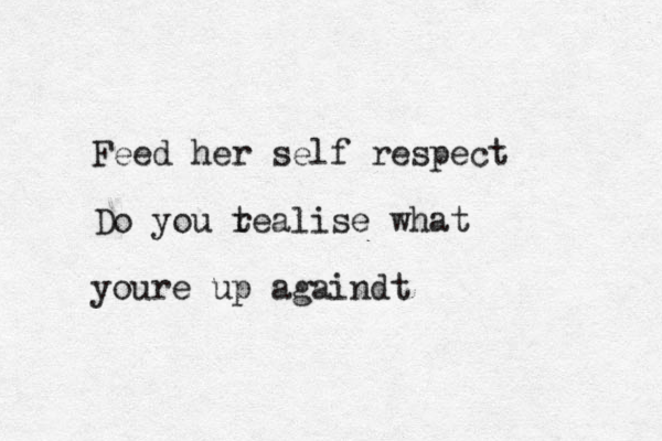 Feed her self respect Do you t realise what youre up againdt