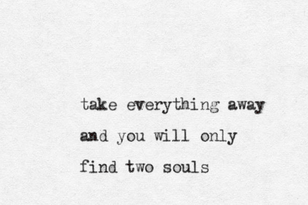 take everything away and you will only find two souls