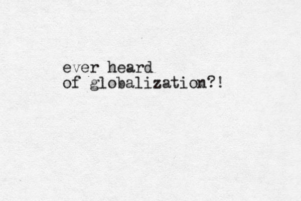 ever heard of globalization?!