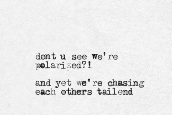 dont u see we're polarized? ! and yet we're chasing each others tailend