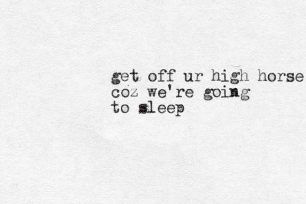 get off ur high horse coz we're going to sleep