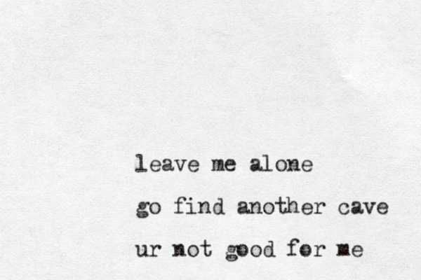 leave me alone go find another cave ur not good for me 