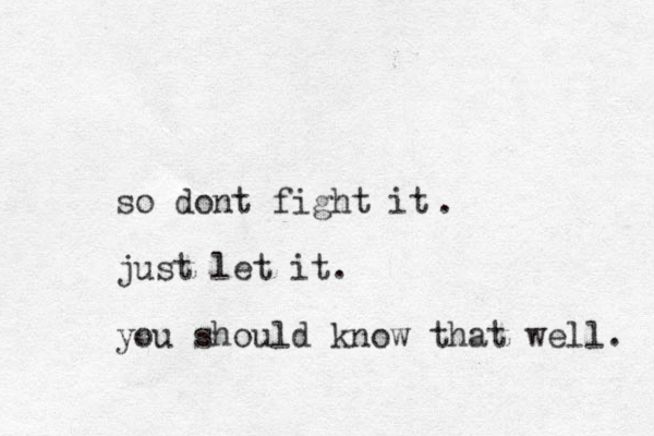 so dont fight it just let it. you should know that well. . 