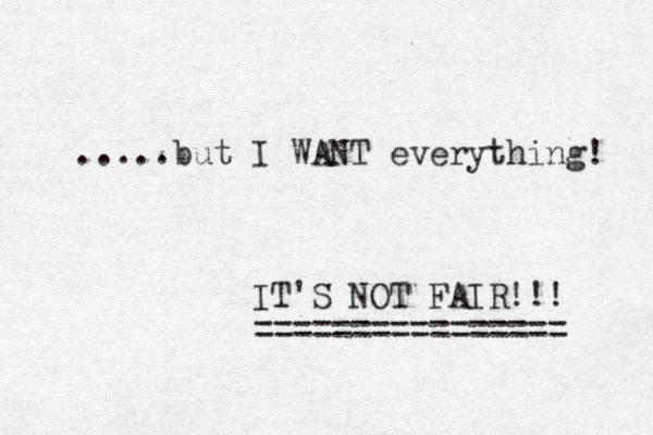 .....but I WANT everything! IT'S NOT FAIR!!! ================ 