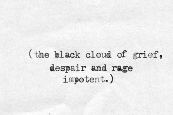 (the black cloud of grief, despair and rage impotent.) 