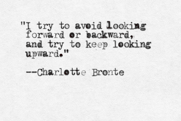 "I try to avoid looking forward or backward, and try to keep looking upward." --Charlotte Bronte