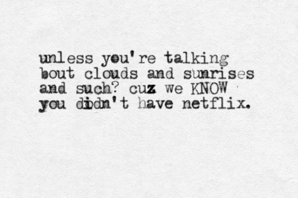 unless you're talking bout clouds and sunrises and such? cux z z we KNOW you dodn i i 't have netflix. 