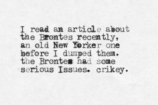 I read an article about the Brontes recently, an old New Yorker one nefore I b dumped them. the Brontes had some serious Issues. crikey. 