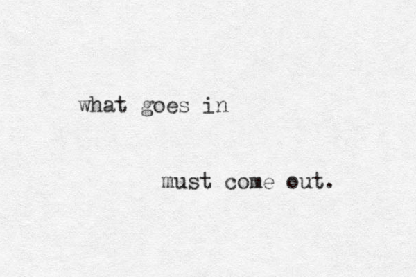 what goes i n must come out. 