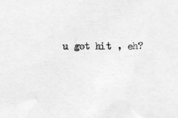 u got hit , eh? 