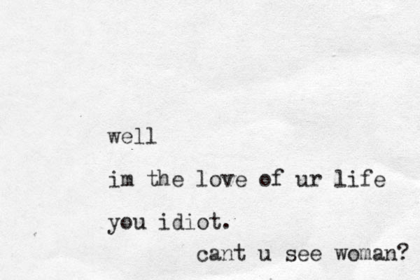 well im the love of ur life you idiot. cant u see woman? 