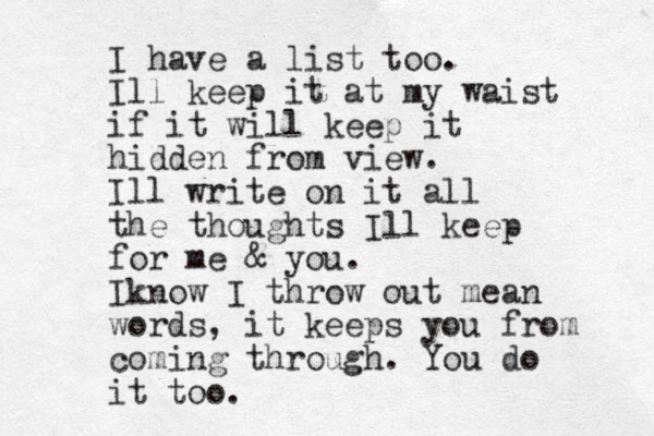 I have a list too. Ill keep it at my waist if it will keep it hidden from view. Ill write on it all the thoughts Ill keep for me & you. Iknow I throw out mean words, it keeps you from coming through. You do it too.