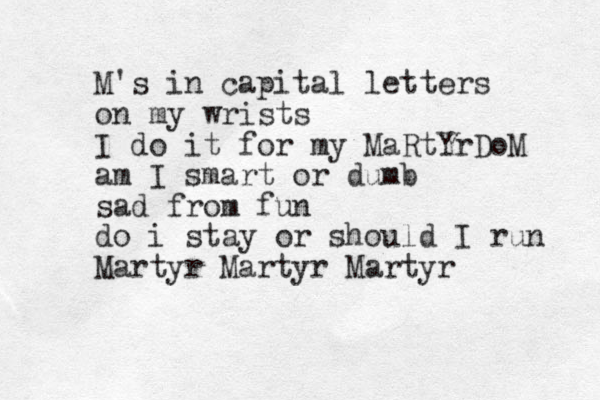 M's in capital letters on my wrists I do it for my MaRtYrDoM am I smart or dumb sad from fun do i stay or should I run Martyr Martyr Martyr 