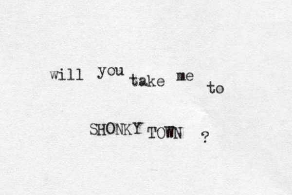 will you take me to SHONKY TOWN ? 