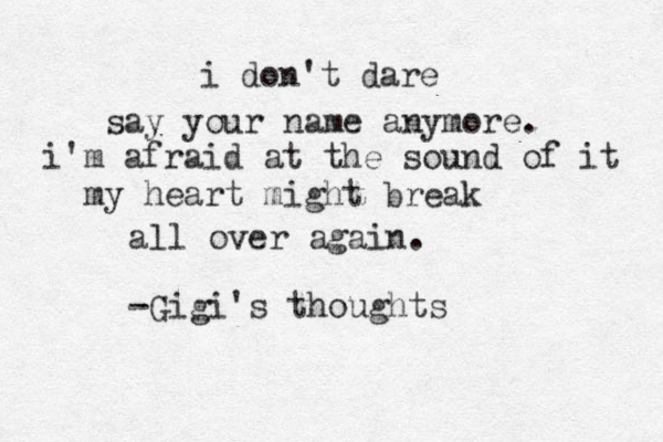 i don't dare say your name anymore. i'm afraid at the sound of it my heart might break all over again. -Gigi's thoughts 