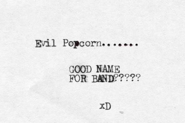 Evil Popcorn....... GOOD NAME FOR BAND????? xD