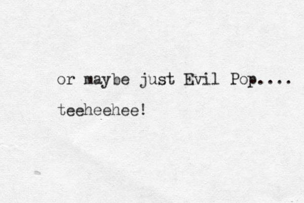 or maybe just Evil Pop.... teeheehee!
