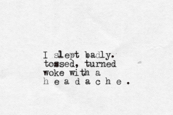 I slept badly. tossed, turned woke with a h e a d a c h e .