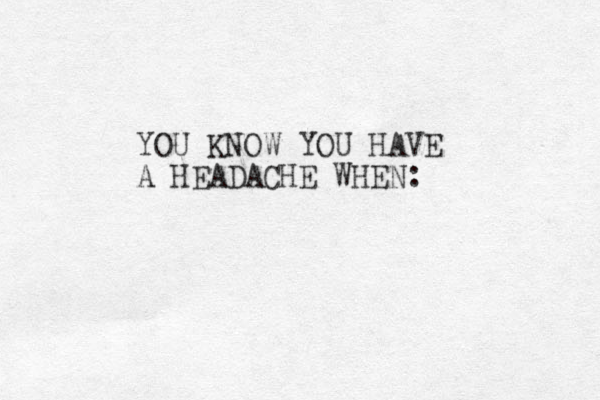 YOU KNOW YOU HAVE A HEADACHE WHEN: