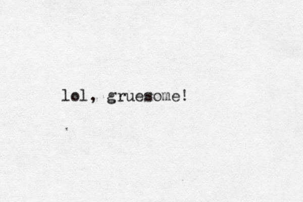 lol, gruesome!