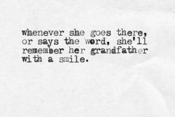 whenever she goes there, or says the word, she'll remember her grandfather with a smile. 