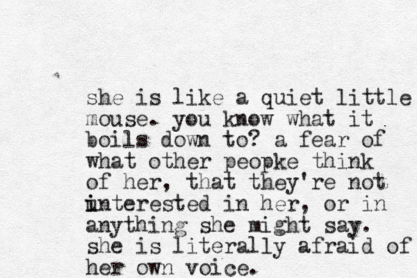 she is like a quiet little mouse. you know what it boils down to? a fear of what other peopke think of her, that they're not u i interested in her, or in anything she might say. she is literally afraid of her own voice.