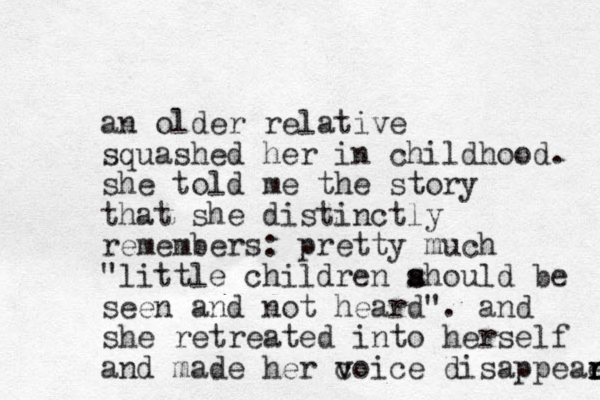 an older relative squashed her in childhood. she told me the story that she distinctly remembers: pretty much "little children ahould be s s seen and not heard". and she retreated into herself and made her c v voice disappeae r r r r 