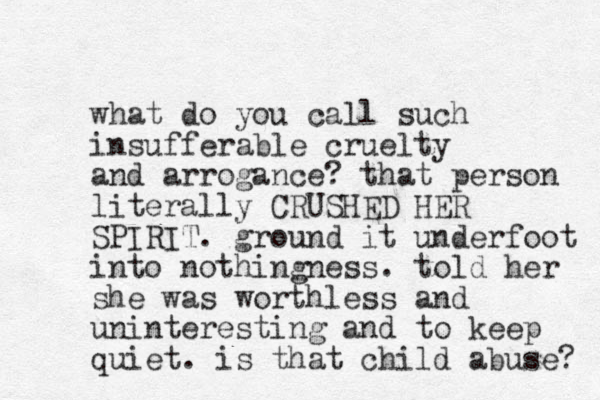 what do you call such insufferable cruelty and arrogance? that person literally CRUSHED HER SPIRIT. ground it underfoot into nothingness. told her she was worthless and uninteresting and to keep quiet. is that child abuse? 