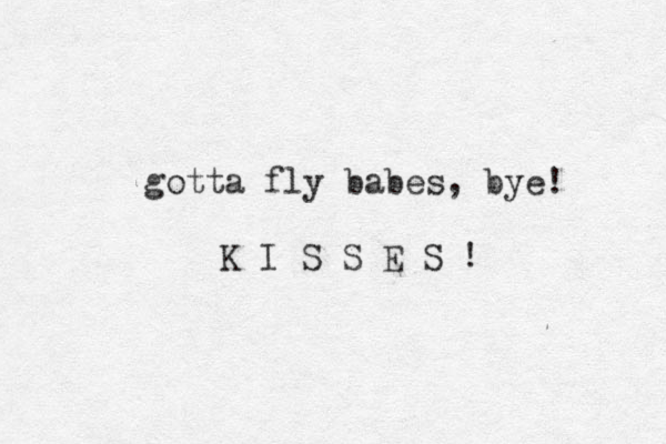 gotta fly babes, bye! K I S S E S !