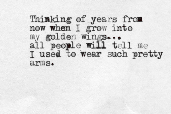 Thinking of years from now when I grow into my golden wings... all people will tell me I used to wear such pretty arms.