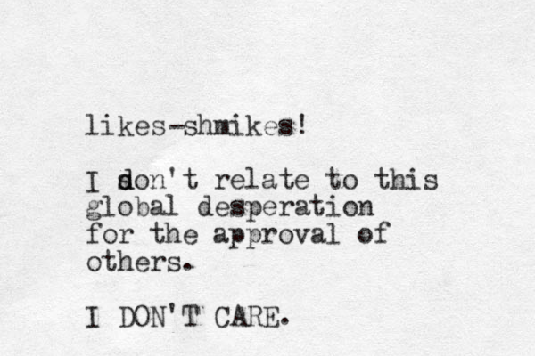 likes shmikes! I son d d 't relate to this global desperation for the approval of others. I DON'T CARE. - 