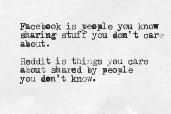 Facebook is people you know sharing stuff you don't care about. Reddit is things you care about shared by people you don't know. 