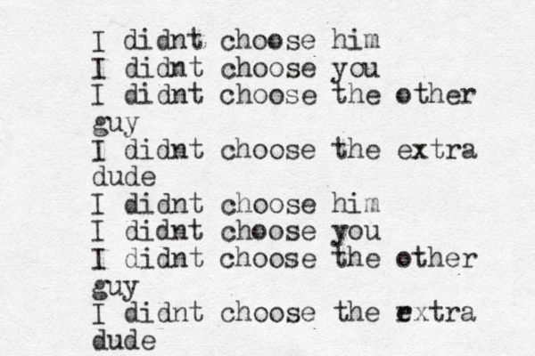 I didnt choose him I didnt choose you I didnt choose the other guy I didnt choose the extra dude I didnt choose him I didnt choose you I didnt choose the other guy I didnt choose the r extra dude