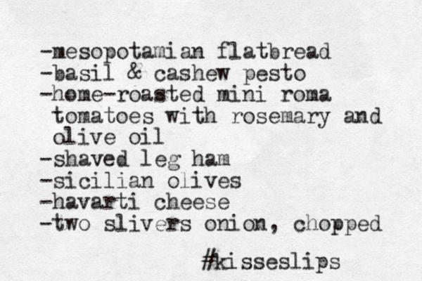 -mesopotamian flatbread -basil & cashew pesto -home-roasted mini roma tomatoes with rosemary and olive oil -shaved leg ham -sicilian olives -havarti cheese -two slivers onion, chopped #kisseslips 