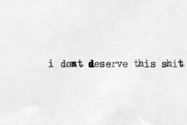 i dont s d d d d deserve this shit 