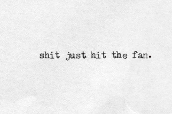 shit just hit the fan. 