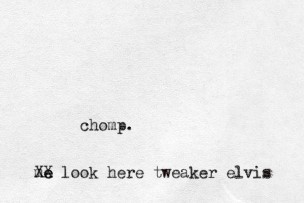 chomp. me e XX look here tweaker elvis 