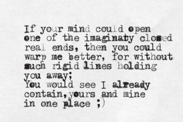 If your mind could open one of the imaginat ry closed real ends, then you could warp me better, for without such rigid lines holding you away; You would see I already contain,yours and mine in one place ;)