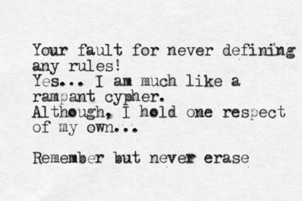 Your fault for never defining any rules! Yes... I am much like a rampant cypher. Although, I hold one respect of my own... Remember but never erase