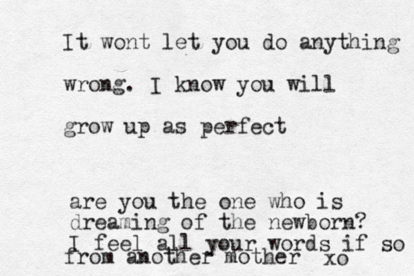It wont let you do anything wrong. I know you will grow up as perfect are you the one who is dreaming of the newborn? I feel all your words if so from another mother xo 