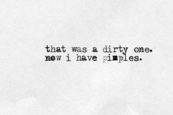 that was a dirty one. now i have pimples.