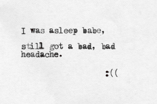 I was asleep babe, still got a bad, bad headache. :(( 